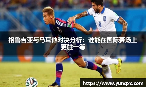 格鲁吉亚与马耳他对决分析：谁能在国际赛场上更胜一筹