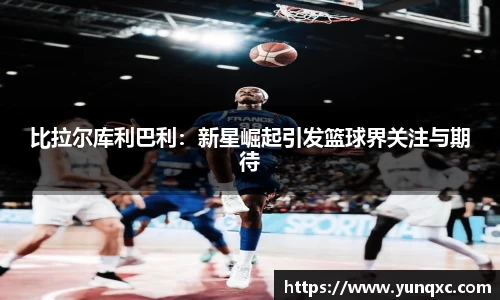 比拉尔库利巴利：新星崛起引发篮球界关注与期待