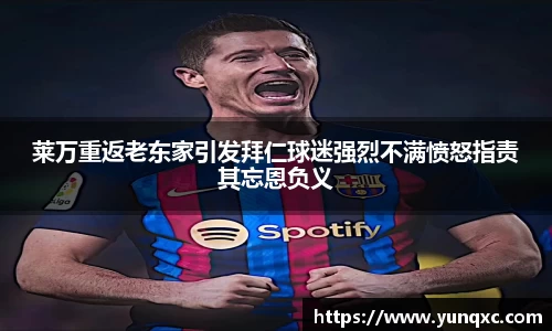 莱万重返老东家引发拜仁球迷强烈不满愤怒指责其忘恩负义